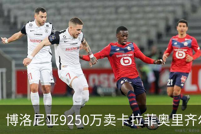 博洛尼亚9250万卖卡拉菲奥里齐尔克泽 只拿到50%